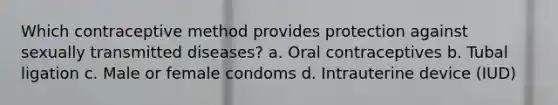 Which contraceptive method provides protection against sexually transmitted diseases? a. Oral contraceptives b. Tubal ligation c. Male or female condoms d. Intrauterine device (IUD)