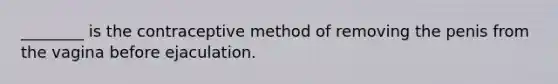 ________ is the contraceptive method of removing the penis from the vagina before ejaculation.