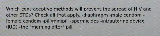 Which contraceptive methods will prevent the spread of HIV and other STDs? Check all that apply. -diaphragm -male condom -female condom -pill/minipill -spermicides -intrauterine device (IUD) -the "morning after" pill