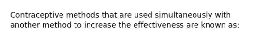 Contraceptive methods that are used simultaneously with another method to increase the effectiveness are known as: