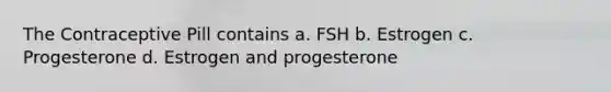 The Contraceptive Pill contains a. FSH b. Estrogen c. Progesterone d. Estrogen and progesterone