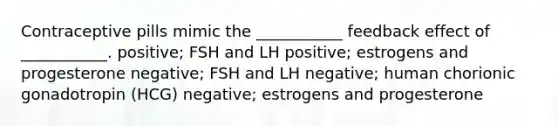 Contraceptive pills mimic the ___________ feedback effect of ___________. positive; FSH and LH positive; estrogens and progesterone negative; FSH and LH negative; human chorionic gonadotropin (HCG) negative; estrogens and progesterone