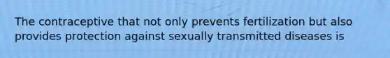 The contraceptive that not only prevents fertilization but also provides protection against sexually transmitted diseases is