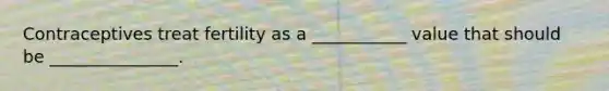Contraceptives treat fertility as a ___________ value that should be _______________.