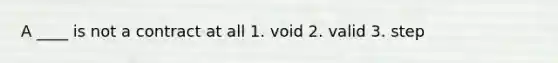 A ____ is not a contract at all 1. void 2. valid 3. step