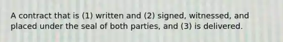 A contract that is (1) written and (2) signed, witnessed, and placed under the seal of both parties, and (3) is delivered.