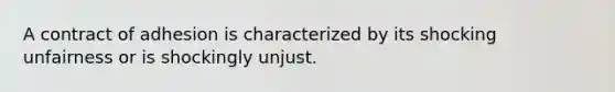 A contract of adhesion is characterized by its shocking unfairness or is shockingly unjust.