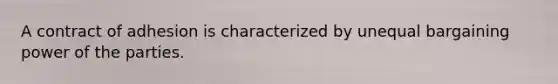 A contract of adhesion is characterized by unequal bargaining power of the parties.