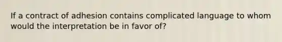 If a contract of adhesion contains complicated language to whom would the interpretation be in favor of?