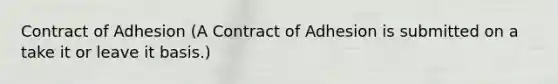 Contract of Adhesion (A Contract of Adhesion is submitted on a take it or leave it basis.)