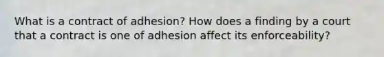 What is a contract of adhesion? How does a finding by a court that a contract is one of adhesion affect its enforceability?