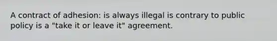 A contract of adhesion: is always illegal is contrary to public policy is a "take it or leave it" agreement.