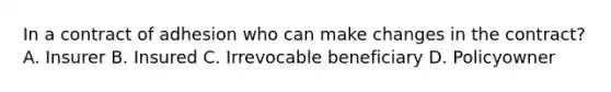 In a contract of adhesion who can make changes in the contract? A. Insurer B. Insured C. Irrevocable beneficiary D. Policyowner