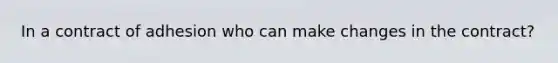 In a contract of adhesion who can make changes in the contract?