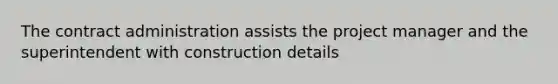 The contract administration assists the project manager and the superintendent with construction details