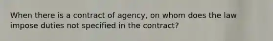 When there is a contract of agency, on whom does the law impose duties not specified in the contract?​