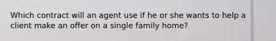 Which contract will an agent use if he or she wants to help a client make an offer on a single family home?