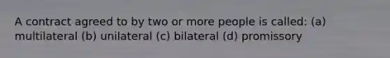 A contract agreed to by two or more people is called: (a) multilateral (b) unilateral (c) bilateral (d) promissory