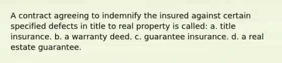 A contract agreeing to indemnify the insured against certain specified defects in title to real property is called: a. title insurance. b. a warranty deed. c. guarantee insurance. d. a real estate guarantee.