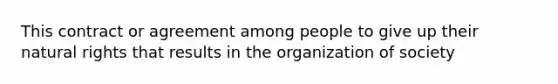 This contract or agreement among people to give up their natural rights that results in the organization of society