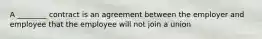 A ________ contract is an agreement between the employer and employee that the employee will not join a union