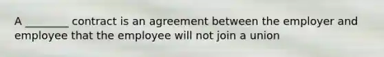 A ________ contract is an agreement between the employer and employee that the employee will not join a union