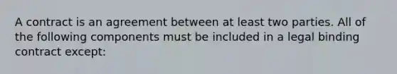 A contract is an agreement between at least two parties. All of the following components must be included in a legal binding contract except: