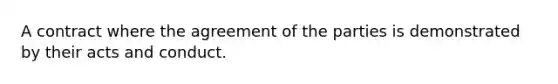 A contract where the agreement of the parties is demonstrated by their acts and conduct.