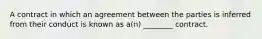 A contract in which an agreement between the parties is inferred from their conduct is known as a(n) ________ contract.