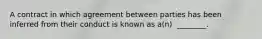 A contract in which agreement between parties has been inferred from their conduct is known as​ a(n) ​ ________.