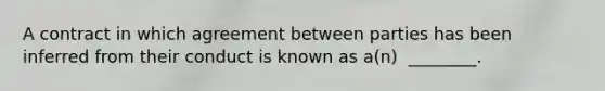 A contract in which agreement between parties has been inferred from their conduct is known as​ a(n) ​ ________.