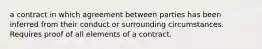 a contract in which agreement between parties has been inferred from their conduct or surrounding circumstances. Requires proof of all elements of a contract.