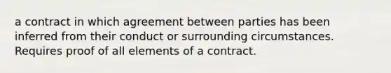 a contract in which agreement between parties has been inferred from their conduct or surrounding circumstances. Requires proof of all elements of a contract.