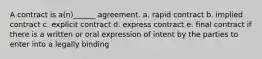 A contract is a(n)______ agreement. a. rapid contract b. implied contract c. explicit contract d. express contract e. final contract if there is a written or oral expression of intent by the parties to enter into a legally binding