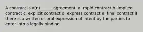 A contract is a(n)______ agreement. a. rapid contract b. implied contract c. explicit contract d. express contract e. final contract if there is a written or oral expression of intent by the parties to enter into a legally binding