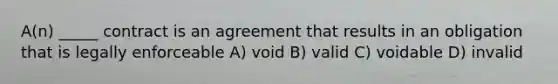 A(n) _____ contract is an agreement that results in an obligation that is legally enforceable A) void B) valid C) voidable D) invalid