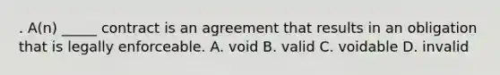 . A(n) _____ contract is an agreement that results in an obligation that is legally enforceable. A. void B. valid C. voidable D. invalid