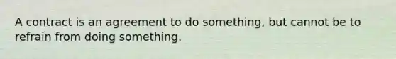 A contract is an agreement to do something, but cannot be to refrain from doing something.