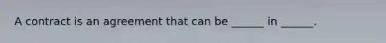 A contract is an agreement that can be ______ in ______.