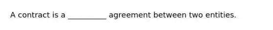 A contract is a __________ agreement between two entities.