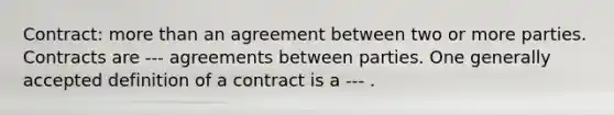 Contract: more than an agreement between two or more parties. Contracts are --- agreements between parties. One generally accepted definition of a contract is a --- .