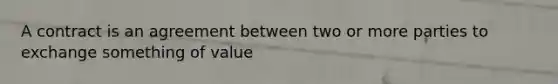 A contract is an agreement between two or more parties to exchange something of value