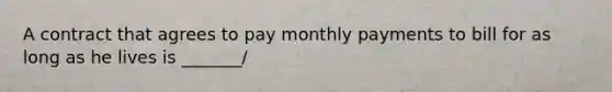 A contract that agrees to pay monthly payments to bill for as long as he lives is _______/