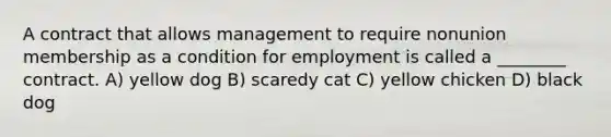 A contract that allows management to require nonunion membership as a condition for employment is called a ________ contract. A) yellow dog B) scaredy cat C) yellow chicken D) black dog