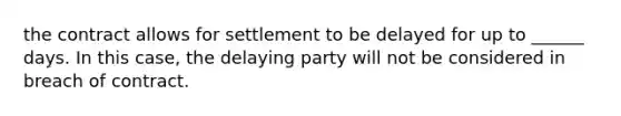 the contract allows for settlement to be delayed for up to ______ days. In this case, the delaying party will not be considered in breach of contract.