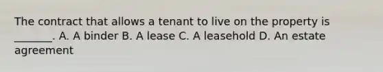 The contract that allows a tenant to live on the property is _______. A. A binder B. A lease C. A leasehold D. An estate agreement