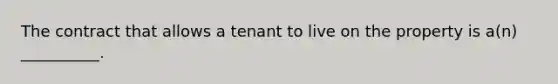 The contract that allows a tenant to live on the property is a(n) __________.