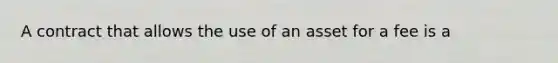 A contract that allows the use of an asset for a fee is a