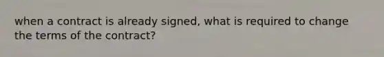 when a contract is already signed, what is required to change the terms of the contract?