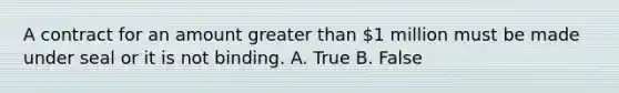 A contract for an amount greater than 1 million must be made under seal or it is not binding. A. True B. False